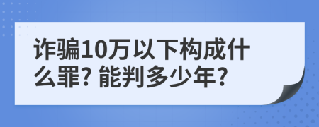 诈骗10万以下构成什么罪? 能判多少年?