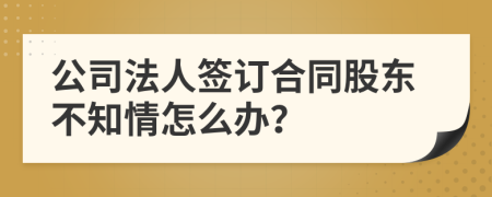 公司法人签订合同股东不知情怎么办？