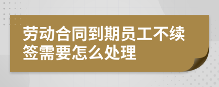 劳动合同到期员工不续签需要怎么处理