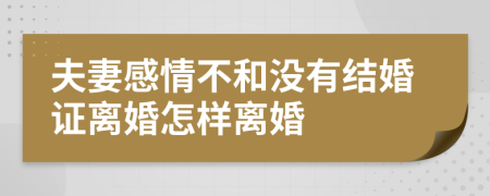 夫妻感情不和没有结婚证离婚怎样离婚