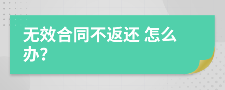  无效合同不返还 怎么办？