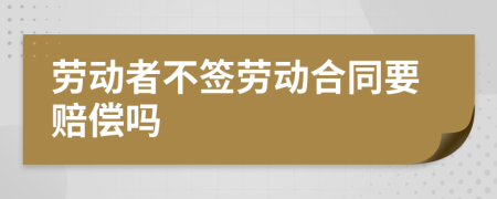 劳动者不签劳动合同要赔偿吗