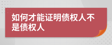 如何才能证明债权人不是债权人