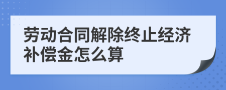 劳动合同解除终止经济补偿金怎么算