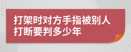 打架时对方手指被别人打断要判多少年