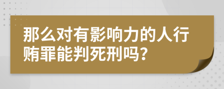 那么对有影响力的人行贿罪能判死刑吗？