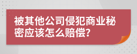 被其他公司侵犯商业秘密应该怎么赔偿？