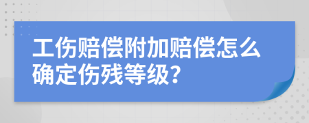工伤赔偿附加赔偿怎么确定伤残等级？