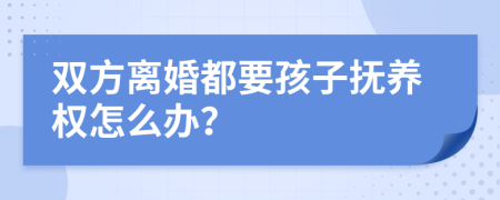 双方离婚都要孩子抚养权怎么办？