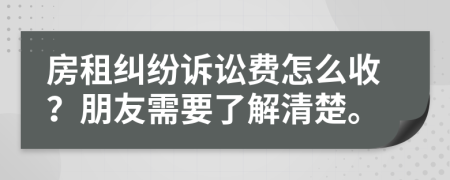 房租纠纷诉讼费怎么收？朋友需要了解清楚。