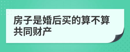 房子是婚后买的算不算共同财产