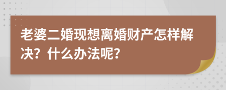 老婆二婚现想离婚财产怎样解决？什么办法呢？