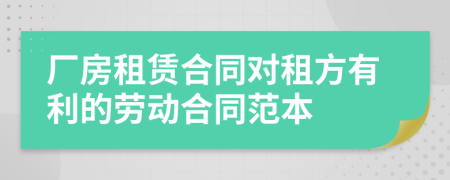 厂房租赁合同对租方有利的劳动合同范本