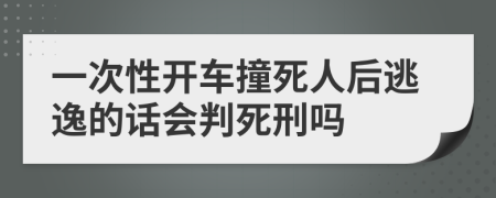 一次性开车撞死人后逃逸的话会判死刑吗