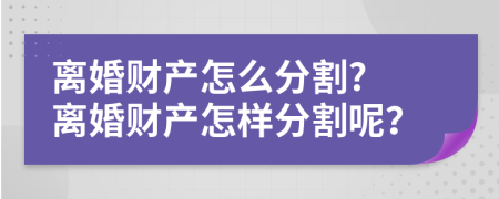 离婚财产怎么分割? 离婚财产怎样分割呢？