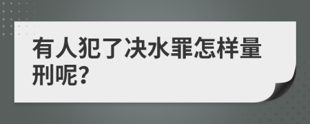 有人犯了决水罪怎样量刑呢？