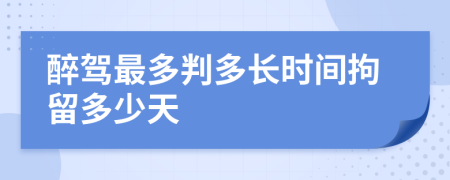 醉驾最多判多长时间拘留多少天