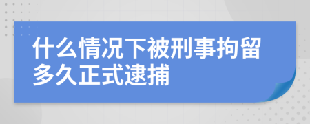 什么情况下被刑事拘留多久正式逮捕