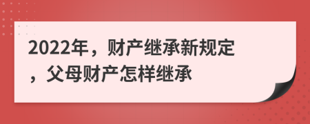 2022年，财产继承新规定，父母财产怎样继承