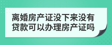 离婚房产证没下来没有贷款可以办理房产证吗