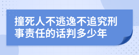 撞死人不逃逸不追究刑事责任的话判多少年