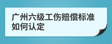 广州六级工伤赔偿标准如何认定