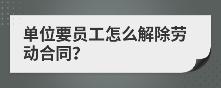 单位要员工怎么解除劳动合同？
