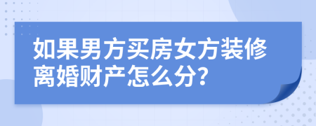 如果男方买房女方装修离婚财产怎么分？