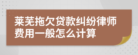 莱芜拖欠贷款纠纷律师费用一般怎么计算