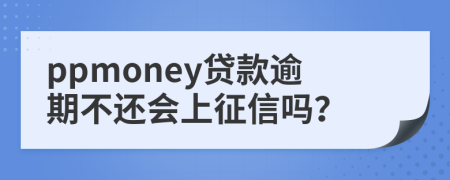 ppmoney贷款逾期不还会上征信吗？