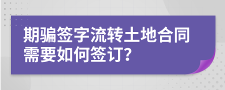 期骗签字流转土地合同需要如何签订？