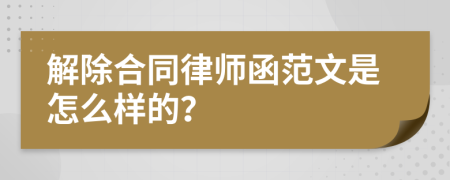 解除合同律师函范文是怎么样的？