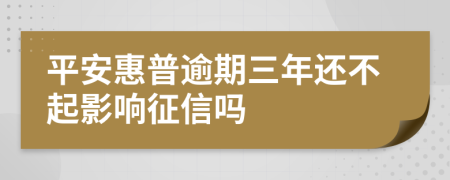 平安惠普逾期三年还不起影响征信吗