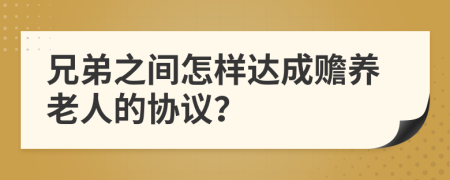 兄弟之间怎样达成赡养老人的协议？