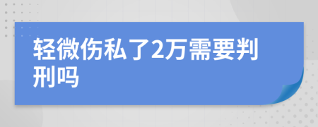 轻微伤私了2万需要判刑吗