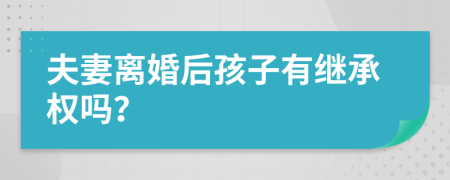 夫妻离婚后孩子有继承权吗？