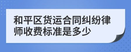 和平区货运合同纠纷律师收费标准是多少