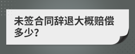 未签合同辞退大概赔偿多少？