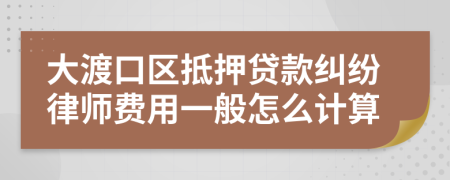 大渡口区抵押贷款纠纷律师费用一般怎么计算