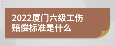 2022厦门六级工伤赔偿标准是什么