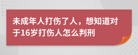 未成年人打伤了人，想知道对于16岁打伤人怎么判刑
