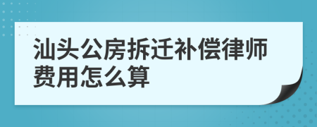 汕头公房拆迁补偿律师费用怎么算