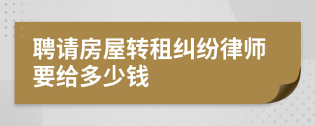 聘请房屋转租纠纷律师要给多少钱