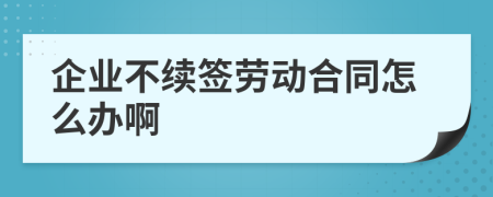 企业不续签劳动合同怎么办啊