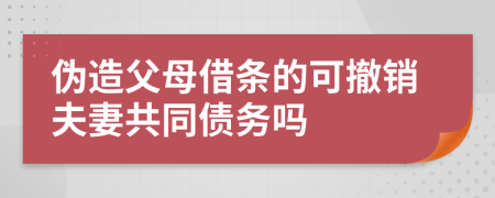 伪造父母借条的可撤销夫妻共同债务吗