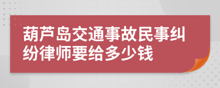 葫芦岛交通事故民事纠纷律师要给多少钱