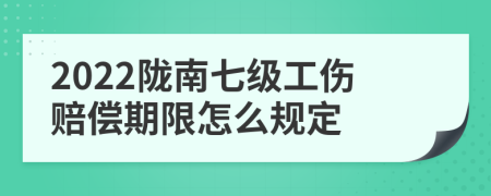 2022陇南七级工伤赔偿期限怎么规定