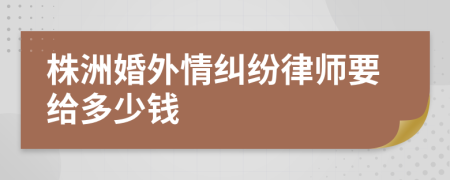 株洲婚外情纠纷律师要给多少钱