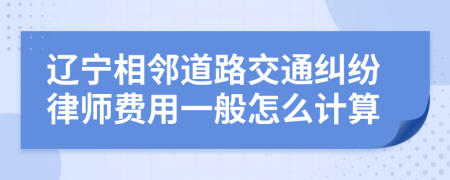 辽宁相邻道路交通纠纷律师费用一般怎么计算