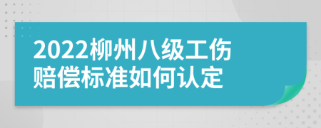 2022柳州八级工伤赔偿标准如何认定